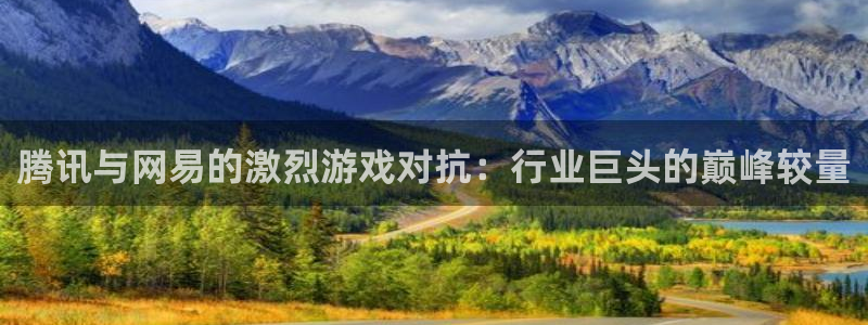 沐鸣2注册开户：腾讯与网易的激烈游戏对抗：行业巨头的巅峰较量
